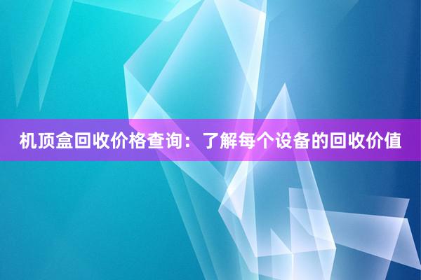 机顶盒回收价格查询：了解每个设备的回收价值