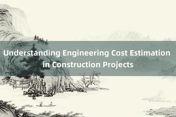 Understanding Engineering Cost Estimation in Construction Projects