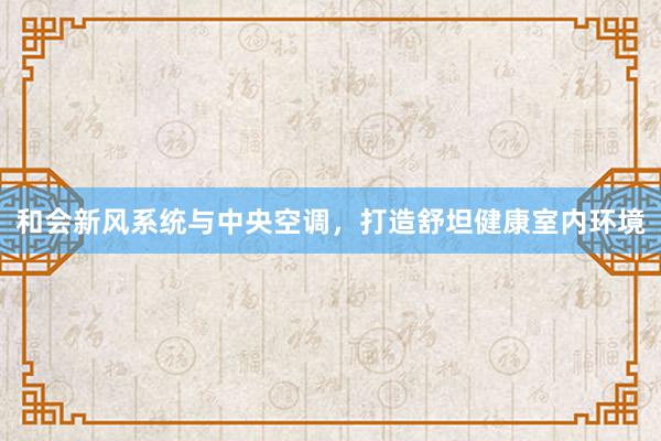 和会新风系统与中央空调，打造舒坦健康室内环境