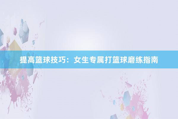 提高篮球技巧：女生专属打篮球磨练指南