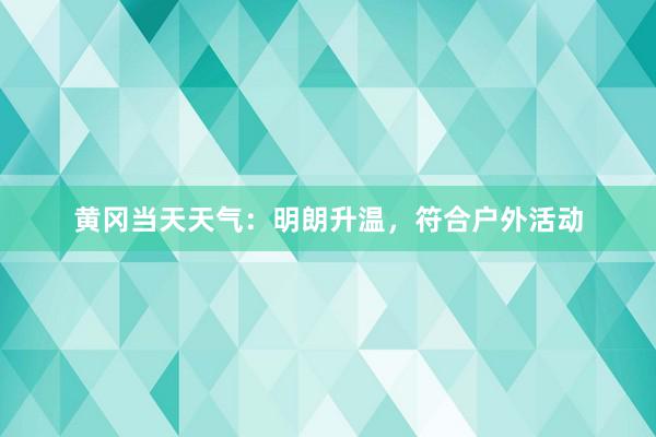 黄冈当天天气：明朗升温，符合户外活动