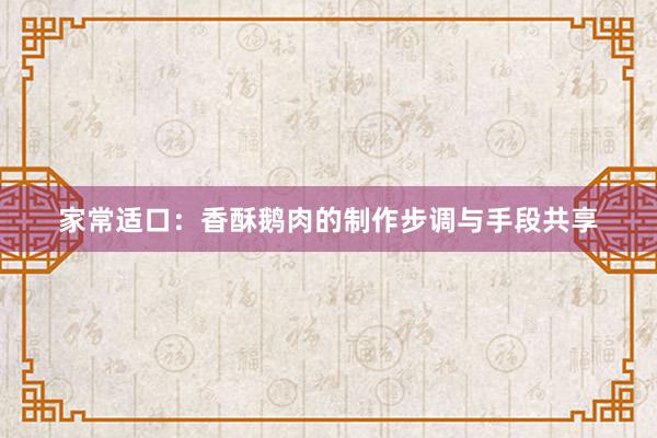 家常适口：香酥鹅肉的制作步调与手段共享